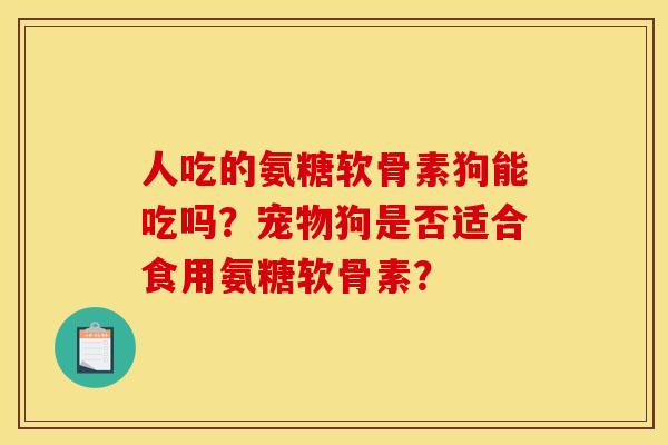 人吃的氨糖软骨素狗能吃吗？宠物狗是否适合食用氨糖软骨素？
