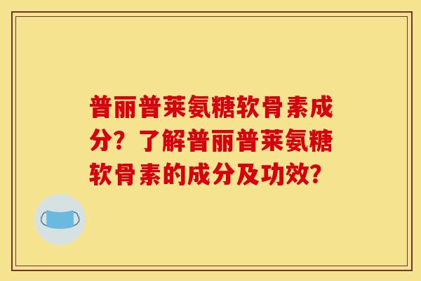 普丽普莱氨糖软骨素成分？了解普丽普莱氨糖软骨素的成分及功效？