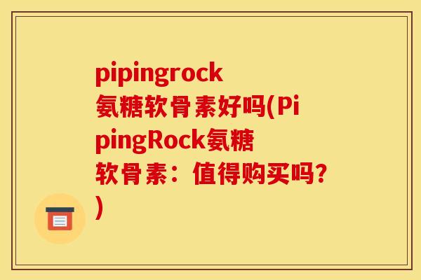 pipingrock氨糖软骨素好吗(PipingRock氨糖软骨素：值得购买吗？)