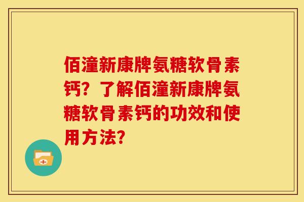 佰潼新康牌氨糖软骨素钙？了解佰潼新康牌氨糖软骨素钙的功效和使用方法？