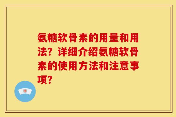 氨糖软骨素的用量和用法?详细介绍氨糖软骨素的使用方法和注意事项? 氨糖软骨素的用量和用法?详细介绍氨糖软骨素的使用方法和注意事项?