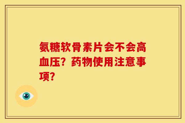 氨糖软骨素片会不会高血压？药物使用注意事项？