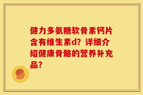 健力多氨糖软骨素钙片含有维生素d？详细介绍健康骨骼的营养补充品？