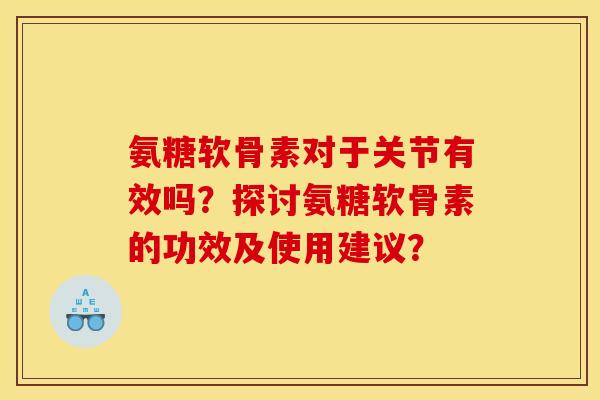 氨糖软骨素对于关节有效吗?探讨氨糖软骨素的功效及使用建议? 氨糖软骨素对于关节有效吗?探讨氨糖软骨素的功效及使用建议?