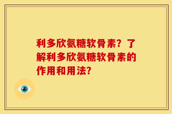 利多欣氨糖软骨素？了解利多欣氨糖软骨素的作用和用法？