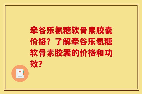牵谷乐氨糖软骨素胶囊价格?了解牵谷乐氨糖软骨素胶囊的价格和功效? 牵谷乐氨糖软骨素胶囊价格?了解牵谷乐氨糖软骨素胶囊的价格和功效?