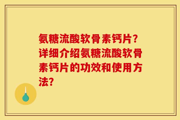 氨糖流酸软骨素钙片？详细介绍氨糖流酸软骨素钙片的功效和使用方法？