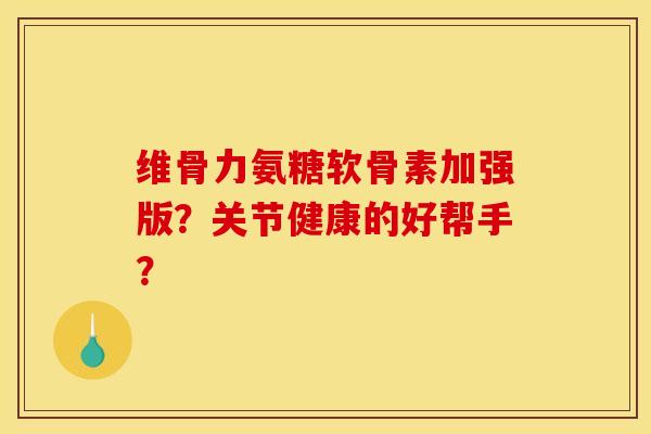 维骨力氨糖软骨素加强版？关节健康的好帮手？