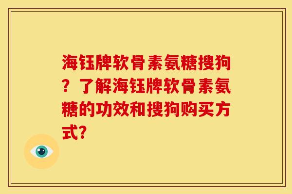 海钰牌软骨素氨糖搜狗？了解海钰牌软骨素氨糖的功效和搜狗购买方式？