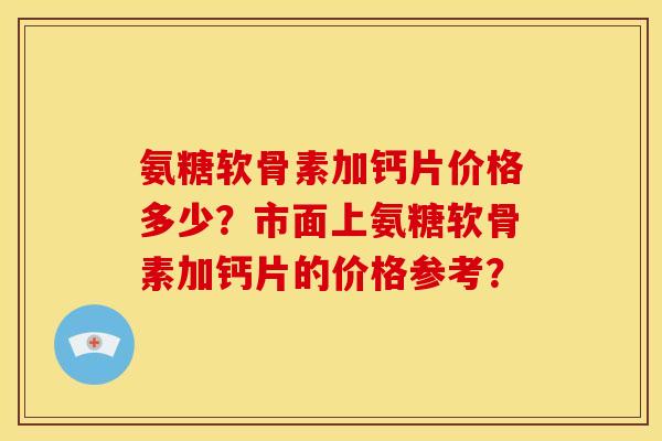 氨糖软骨素加钙片价格多少？市面上氨糖软骨素加钙片的价格参考？