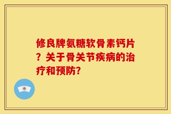 修良牌氨糖软骨素钙片?关于骨关节的和? 修良牌氨糖软骨素钙片?关于骨关节的和?