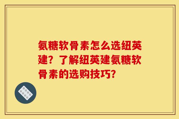 氨糖软骨素怎么选纽英建？了解纽英建氨糖软骨素的选购技巧？