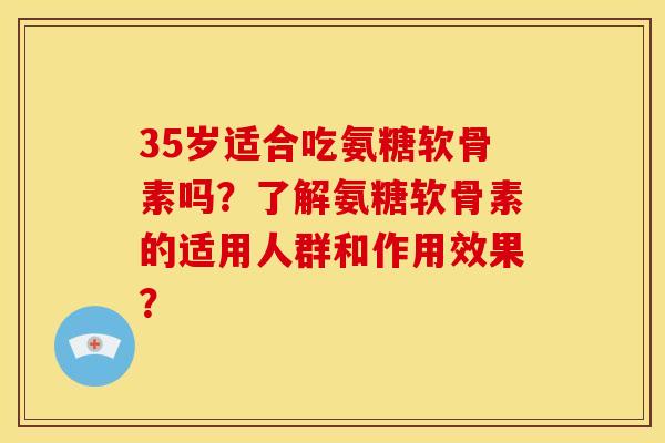 35岁适合吃氨糖软骨素吗？了解氨糖软骨素的适用人群和作用效果？