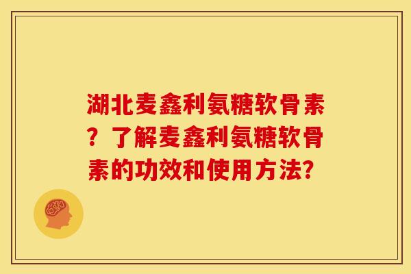 湖北麦鑫利氨糖软骨素？了解麦鑫利氨糖软骨素的功效和使用方法？
