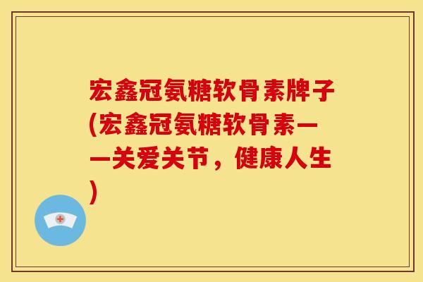 宏鑫冠氨糖软骨素牌子(宏鑫冠氨糖软骨素——关爱关节，健康人生)