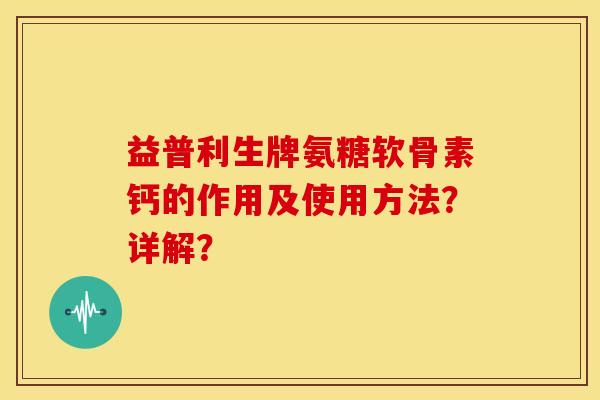 益普利生牌氨糖软骨素钙的作用及使用方法？详解？