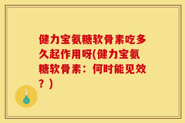 健力宝氨糖软骨素吃多久起作用呀(健力宝氨糖软骨素：何时能见效？)