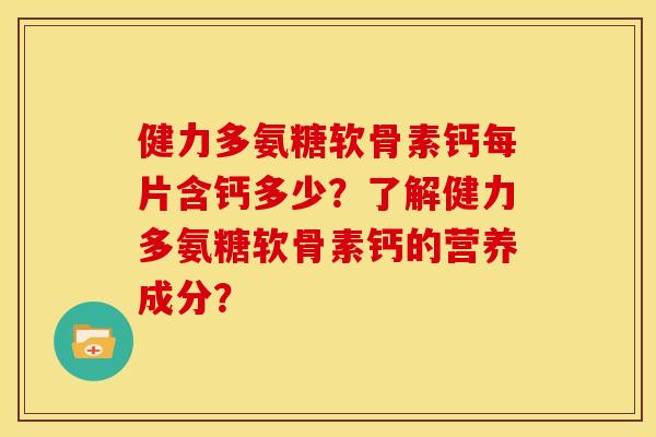 健力多氨糖软骨素钙每片含钙多少?了解健力多氨糖软骨素钙的营养成分? 健力多氨糖软骨素钙每片含钙多少?了解健力多氨糖软骨素钙的营养成分?