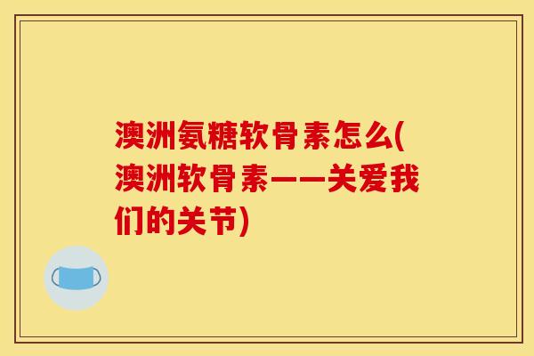 澳洲氨糖软骨素怎么(澳洲软骨素——关爱我们的关节) 澳洲氨糖软骨素怎么(澳洲软骨素——关爱我们的关节)