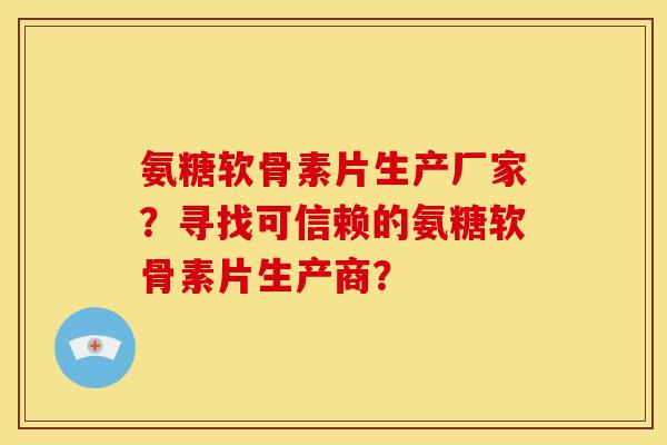 氨糖软骨素片生产厂家?寻找可信赖的氨糖软骨素片生产商? 氨糖软骨素片生产厂家?寻找可信赖的氨糖软骨素片生产商?