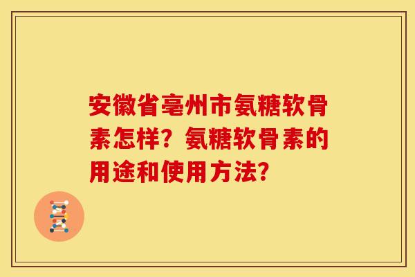 安徽省亳州市氨糖软骨素怎样?氨糖软骨素的用途和使用方法? 安徽省亳州市氨糖软骨素怎样?氨糖软骨素的用途和使用方法?