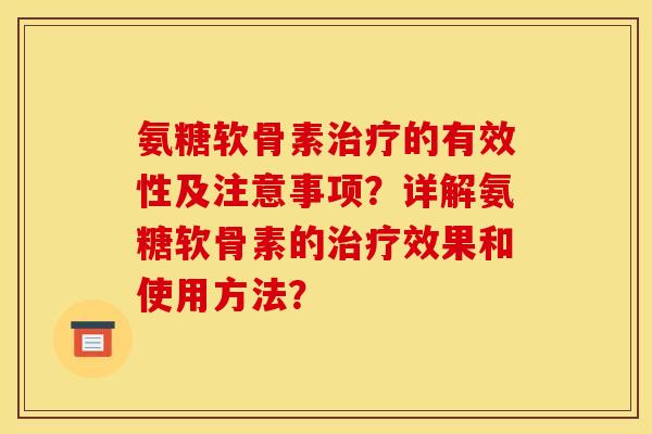 氨糖软骨素治疗的有效性及注意事项？详解氨糖软骨素的治疗效果和使用方法？