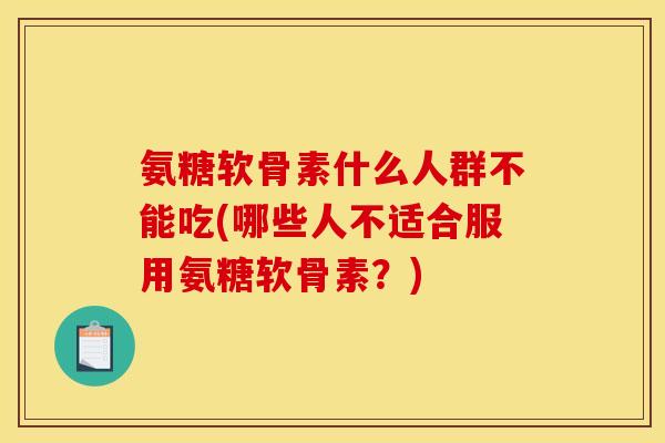 氨糖软骨素什么人群不能吃(哪些人不适合服用氨糖软骨素?) 氨糖软骨素什么人群不能吃(哪些人不适合服用氨糖软骨素?)