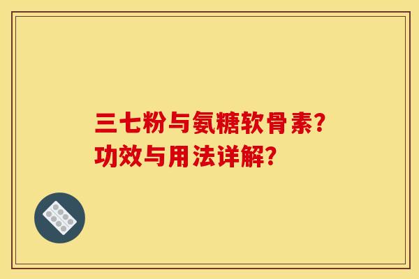 三七粉与氨糖软骨素？功效与用法详解？
