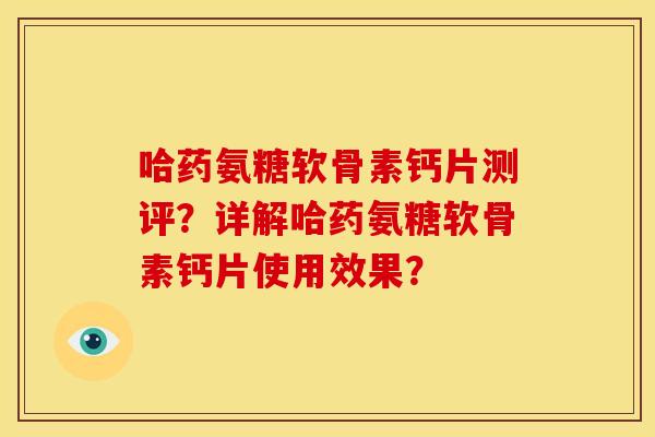 哈药氨糖软骨素钙片测评？详解哈药氨糖软骨素钙片使用效果？
