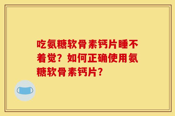 吃氨糖软骨素钙片睡不着觉？如何正确使用氨糖软骨素钙片？