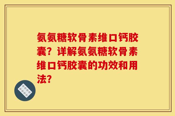 氨氨糖软骨素维口钙胶囊？详解氨氨糖软骨素维口钙胶囊的功效和用法？