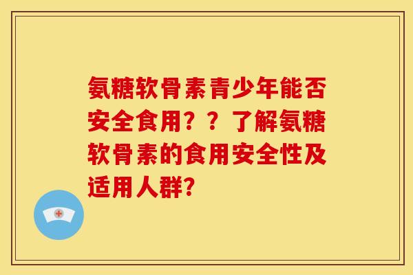 氨糖软骨素青少年能否安全食用？？了解氨糖软骨素的食用安全性及适用人群？