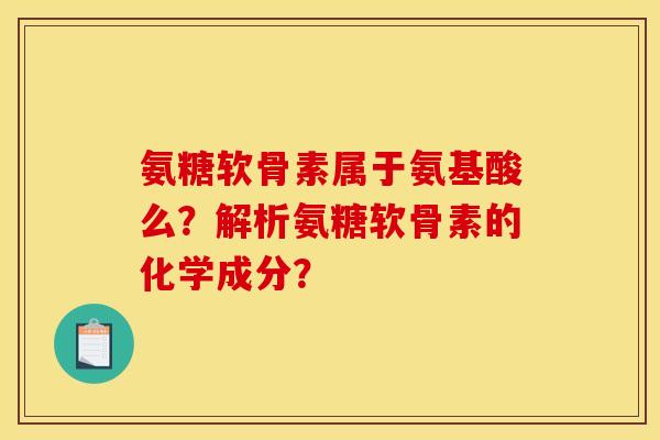 氨糖软骨素属于氨基酸么?解析氨糖软骨素的化学成分? 氨糖软骨素属于氨基酸么?解析氨糖软骨素的化学成分?