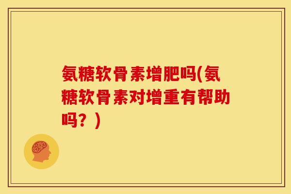 氨糖软骨素增肥吗(氨糖软骨素对增重有帮助吗？)