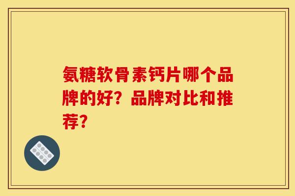 氨糖软骨素钙片哪个品牌的好？品牌对比和推荐？