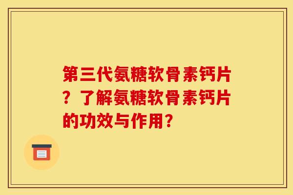 第三代氨糖软骨素钙片?了解氨糖软骨素钙片的功效与作用? 第三代氨糖软骨素钙片?了解氨糖软骨素钙片的功效与作用?