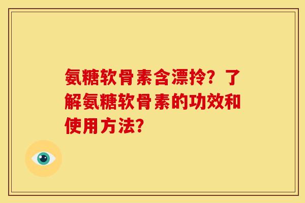氨糖软骨素含漂拎？了解氨糖软骨素的功效和使用方法？