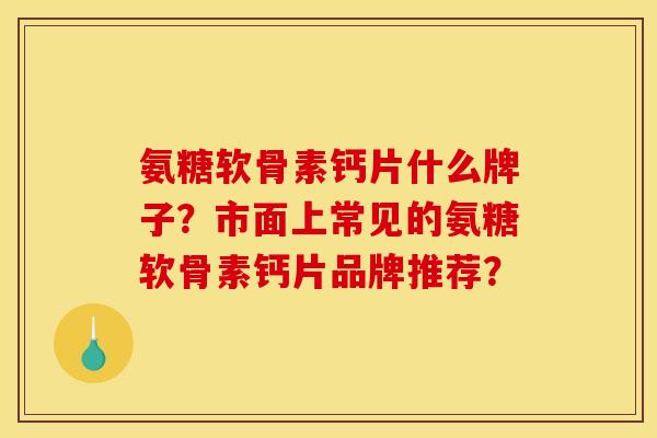 氨糖软骨素钙片什么牌子？市面上常见的氨糖软骨素钙片品牌推荐？