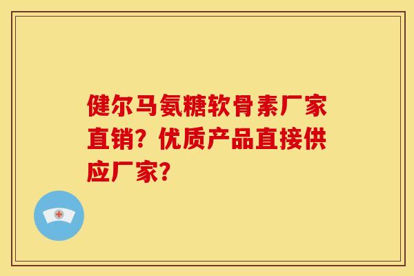 健尔马氨糖软骨素厂家直销？优质产品直接供应厂家？