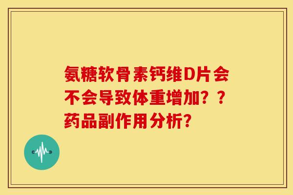 氨糖软骨素钙维D片会不会导致体重增加？？药品副作用分析？