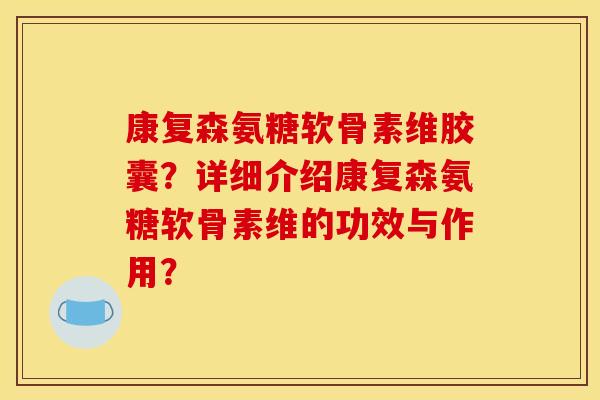 康复森氨糖软骨素维胶囊？详细介绍康复森氨糖软骨素维的功效与作用？