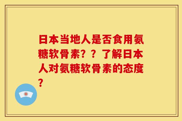 日本当地人是否食用氨糖软骨素？？了解日本人对氨糖软骨素的态度？