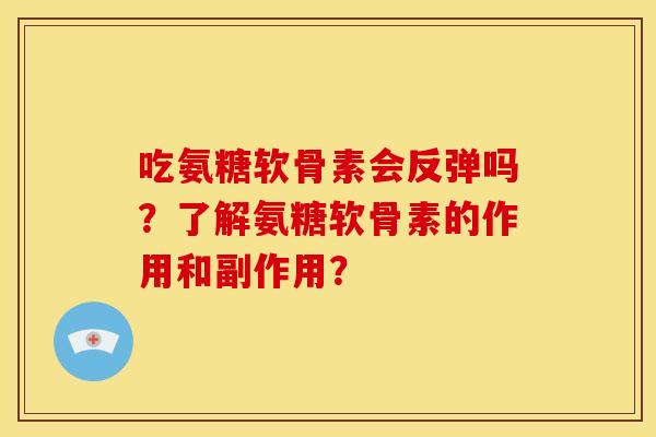 吃氨糖软骨素会反弹吗？了解氨糖软骨素的作用和副作用？