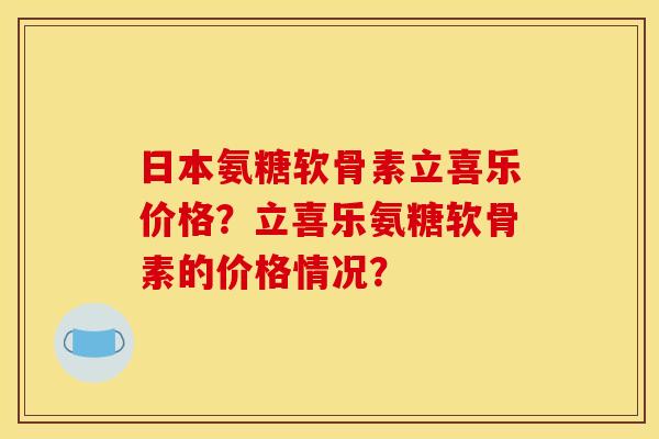 日本氨糖软骨素立喜乐价格？立喜乐氨糖软骨素的价格情况？