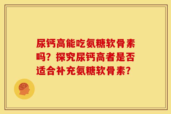 尿钙高能吃氨糖软骨素吗？探究尿钙高者是否适合补充氨糖软骨素？