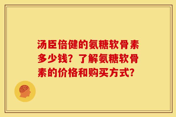 汤臣倍健的氨糖软骨素多少钱?了解氨糖软骨素的价格和购买方式? 汤臣倍健的氨糖软骨素多少钱?了解氨糖软骨素的价格和购买方式?