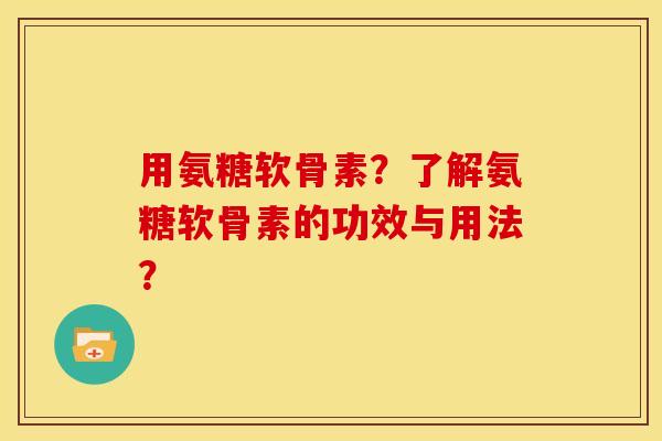 用氨糖软骨素？了解氨糖软骨素的功效与用法？