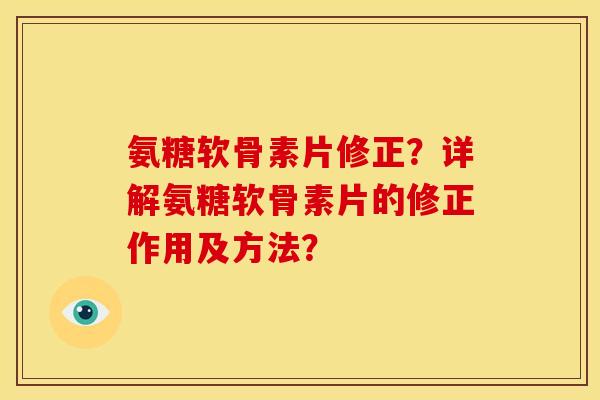 氨糖软骨素片修正？详解氨糖软骨素片的修正作用及方法？