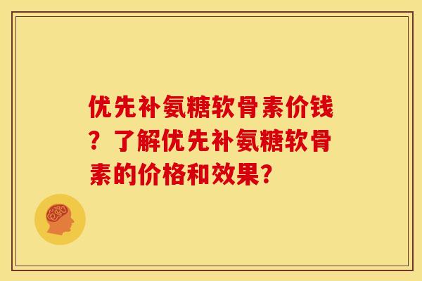 优先补氨糖软骨素价钱？了解优先补氨糖软骨素的价格和效果？