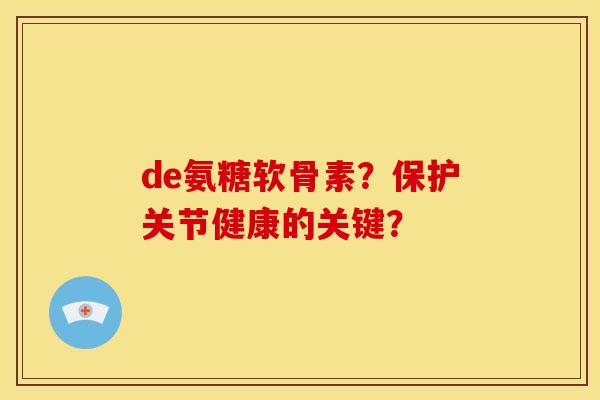 de氨糖软骨素?保护关节健康的关键? de氨糖软骨素?保护关节健康的关键?